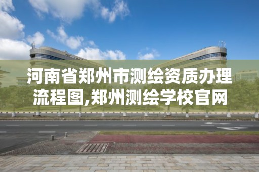 河南省郑州市测绘资质办理流程图,郑州测绘学校官网河南省测绘职业学院