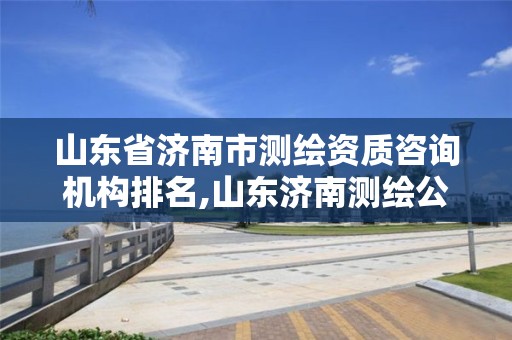 山东省济南市测绘资质咨询机构排名,山东济南测绘公司有哪些。