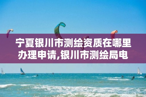 宁夏银川市测绘资质在哪里办理申请,银川市测绘局电话。