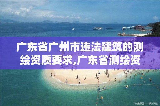 广东省广州市违法建筑的测绘资质要求,广东省测绘资质单位名单