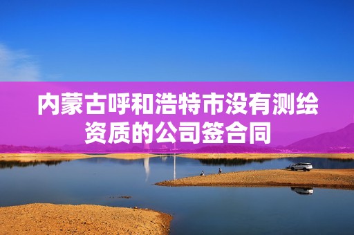 内蒙古呼和浩特市没有测绘资质的公司签合同