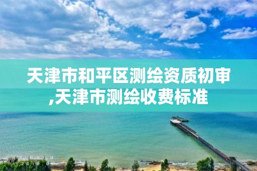 天津市和平区测绘资质初审,天津市测绘收费标准