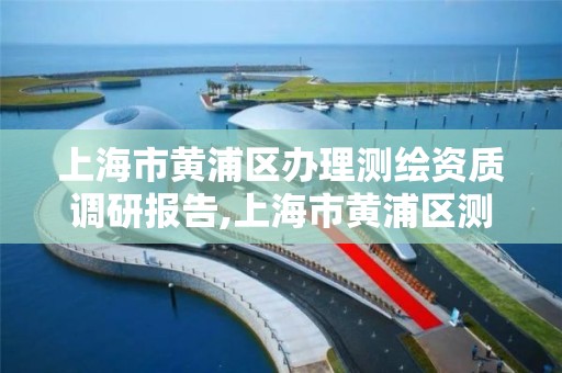 上海市黄浦区办理测绘资质调研报告,上海市黄浦区测绘中心