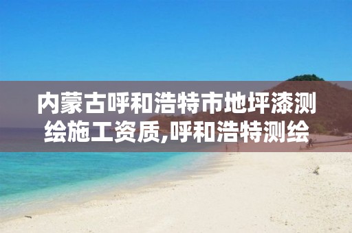 内蒙古呼和浩特市地坪漆测绘施工资质,呼和浩特测绘公司排名。 内蒙古呼和浩特市地坪漆测绘施工资质,呼和浩特测绘公司排名。