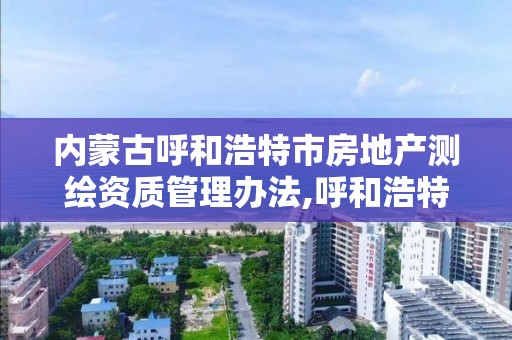 内蒙古呼和浩特市房地产测绘资质管理办法,呼和浩特测绘公司招聘。 内蒙古呼和浩特市房地产测绘资质管理办法,呼和浩特测绘公司招聘。
