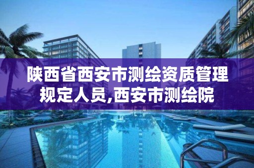 陕西省西安市测绘资质管理规定人员,西安市测绘院