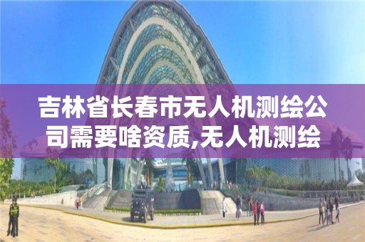 吉林省长春市无人机测绘公司需要啥资质,无人机测绘资质申请流程