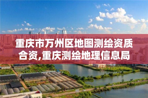 重庆市万州区地图测绘资质合资,重庆测绘地理信息局官网