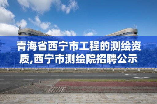 青海省西宁市工程的测绘资质,西宁市测绘院招聘公示 青海省西宁市工程的测绘资质,西宁市测绘院招聘公示