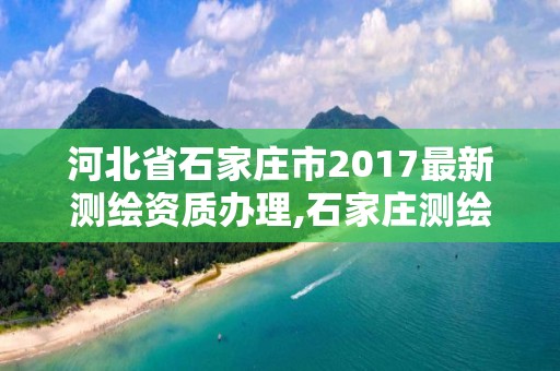 河北省石家庄市2017最新测绘资质办理,石家庄测绘院是国企吗