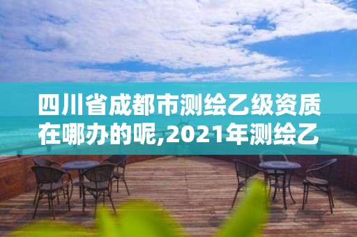 四川省成都市测绘乙级资质在哪办的呢,2021年测绘乙级资质申报条件。