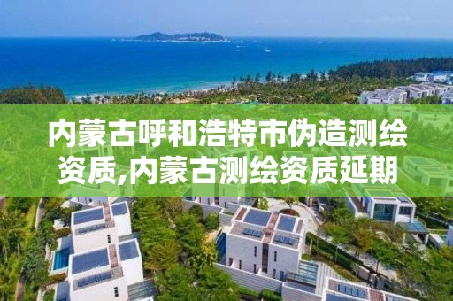 内蒙古呼和浩特市伪造测绘资质,内蒙古测绘资质延期公告
