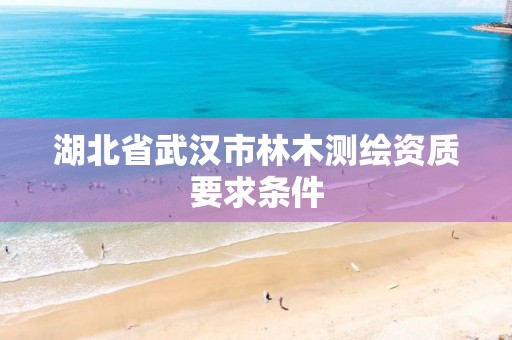 湖北省武汉市林木测绘资质要求条件 湖北省武汉市林木测绘资质要求条件