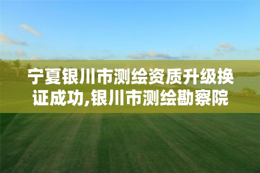 宁夏银川市测绘资质升级换证成功,银川市测绘勘察院