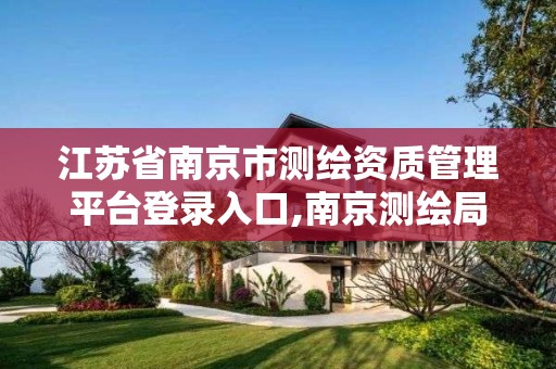 江苏省南京市测绘资质管理平台登录入口,南京测绘局是什么样的单位
