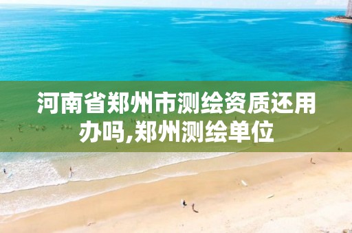 河南省郑州市测绘资质还用办吗,郑州测绘单位