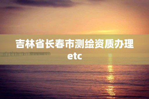 吉林省长春市测绘资质办理etc 吉林省长春市测绘资质办理etc