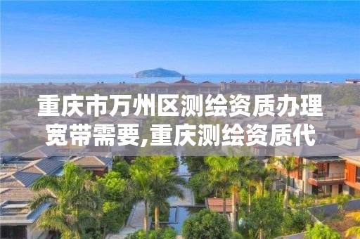 重庆市万州区测绘资质办理宽带需要,重庆测绘资质代办