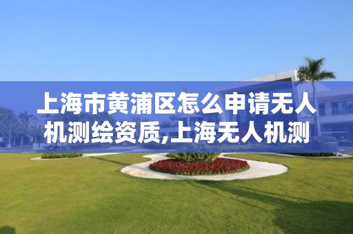 上海市黄浦区怎么申请无人机测绘资质,上海无人机测绘公司招聘。