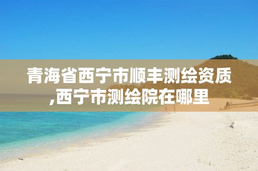 青海省西宁市顺丰测绘资质,西宁市测绘院在哪里