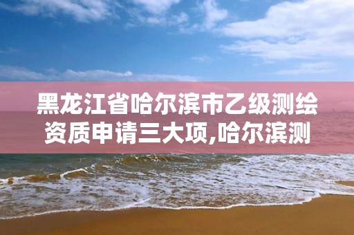 黑龙江省哈尔滨市乙级测绘资质申请三大项,哈尔滨测绘局是干什么的 黑龙江省哈尔滨市乙级测绘资质申请三大项,哈尔滨测绘局是干什么的