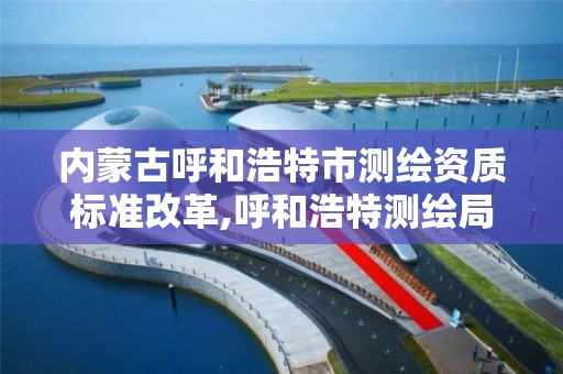 内蒙古呼和浩特市测绘资质标准改革,呼和浩特测绘局电话