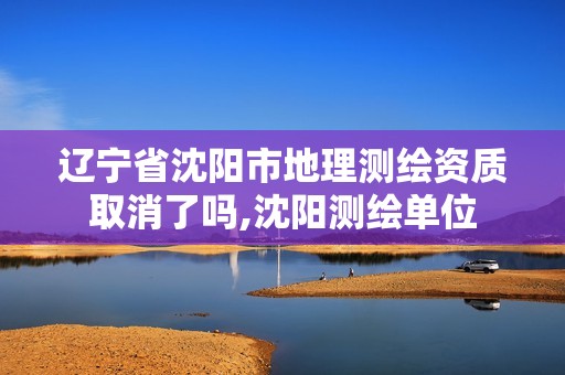 辽宁省沈阳市地理测绘资质取消了吗,沈阳测绘单位