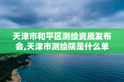 天津市和平区测绘资质发布会,天津市测绘院是什么单位性质 天津市和平区测绘资质发布会,天津市测绘院是什么单位性质