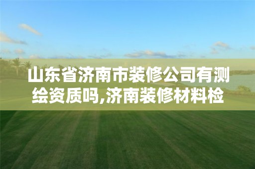 山东省济南市装修公司有测绘资质吗,济南装修材料检测机构