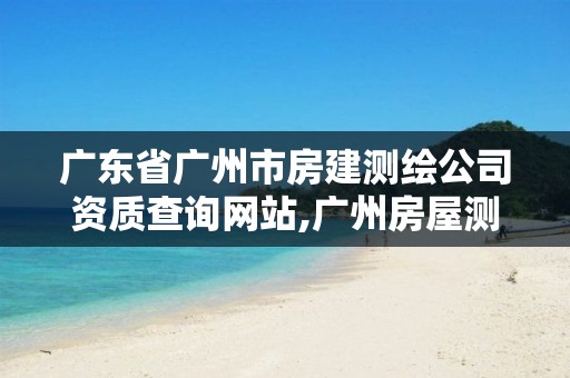 广东省广州市房建测绘公司资质查询网站,广州房屋测绘资质单位。