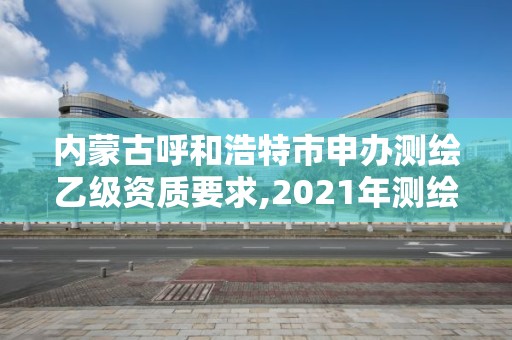 内蒙古呼和浩特市申办测绘乙级资质要求,2021年测绘乙级资质。