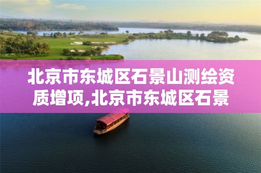 北京市东城区石景山测绘资质增项,北京市东城区石景山测绘资质增项公示。 北京市东城区石景山测绘资质增项,北京市东城区石景山测绘资质增项公示。