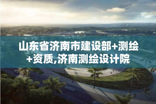 山东省济南市建设部+测绘+资质,济南测绘设计院
