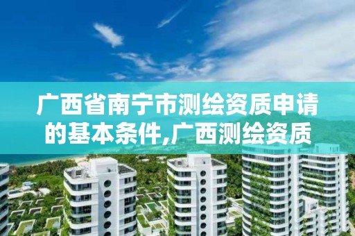 广西省南宁市测绘资质申请的基本条件,广西测绘资质审批和服务。
