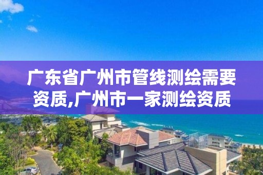 广东省广州市管线测绘需要资质,广州市一家测绘资质单位