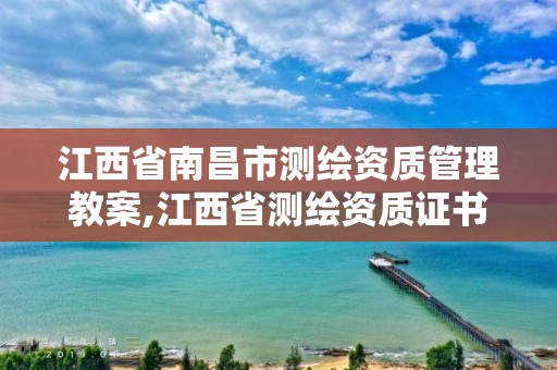 江西省南昌市测绘资质管理教案,江西省测绘资质证书延期