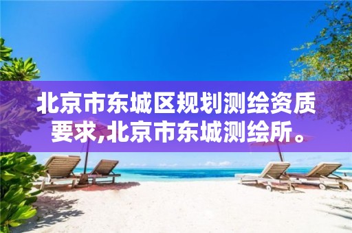 北京市东城区规划测绘资质要求,北京市东城测绘所。