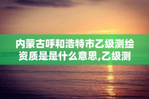 内蒙古呼和浩特市乙级测绘资质是是什么意思,乙级测绘公司资质办理条件 内蒙古呼和浩特市乙级测绘资质是是什么意思,乙级测绘公司资质办理条件