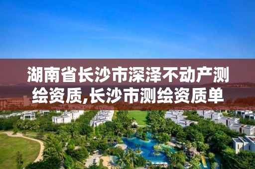 湖南省长沙市深泽不动产测绘资质,长沙市测绘资质单位名单