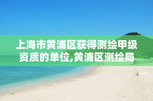 上海市黄浦区获得测绘甲级资质的单位,黄浦区测绘局 上海市黄浦区获得测绘甲级资质的单位,黄浦区测绘局
