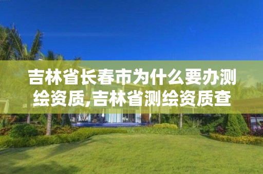 吉林省长春市为什么要办测绘资质,吉林省测绘资质查询 吉林省长春市为什么要办测绘资质,吉林省测绘资质查询