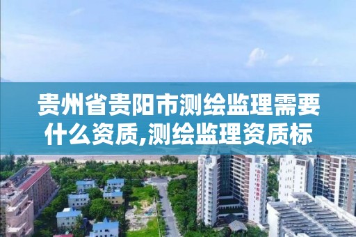 贵州省贵阳市测绘监理需要什么资质,测绘监理资质标准