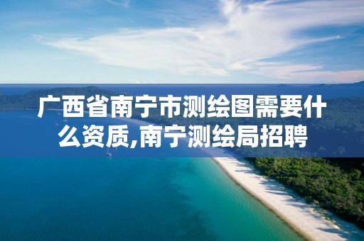 广西省南宁市测绘图需要什么资质,南宁测绘局招聘 广西省南宁市测绘图需要什么资质,南宁测绘局招聘