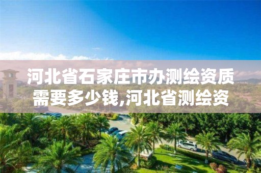 河北省石家庄市办测绘资质需要多少钱,河北省测绘资质管理办法。