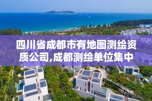 四川省成都市有地图测绘资质公司,成都测绘单位集中在哪些地方