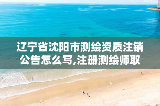 辽宁省沈阳市测绘资质注销公告怎么写,注册测绘师取消公示。