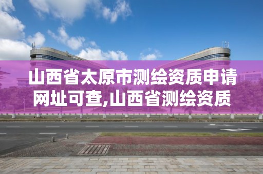 山西省太原市测绘资质申请网址可查,山西省测绘资质2020