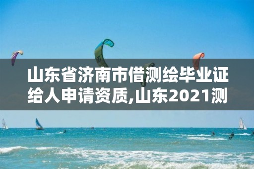 山东省济南市借测绘毕业证给人申请资质,山东2021测绘资质延期公告。