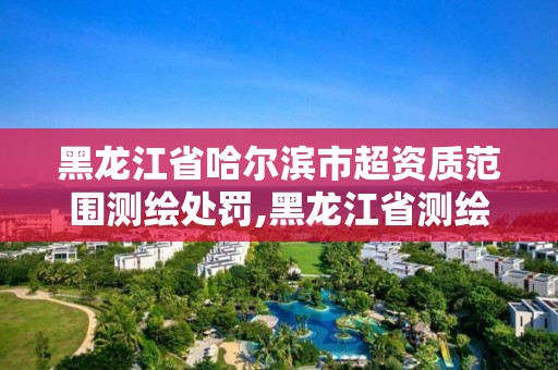 黑龙江省哈尔滨市超资质范围测绘处罚,黑龙江省测绘资质延期通知 黑龙江省哈尔滨市超资质范围测绘处罚,黑龙江省测绘资质延期通知