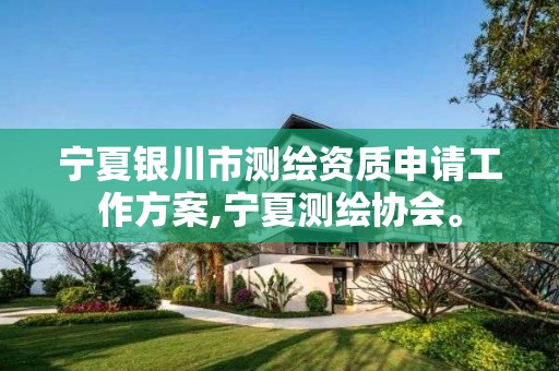 宁夏银川市测绘资质申请工作方案,宁夏测绘协会。
